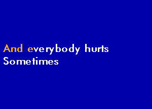 And everybody hurts

Sometimes