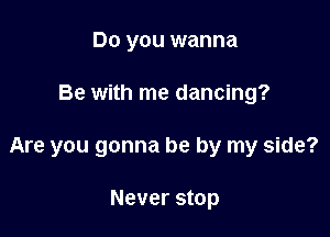 Do you wanna

Be with me dancing?

Are you gonna be by my side?

Never stop