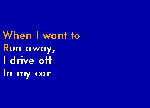 When I want 10
Run away,

I drive off

In my car