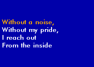 Without a noise,
Without my pride,

I reach out
From the inside