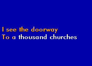 I see the doorway

To a thousand churches