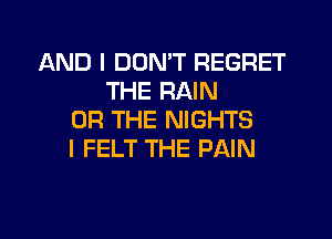 AND I DON'T REGRET
THE RAIN

OR THE NIGHTS
I FELT THE PAIN