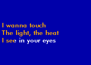 I wanna touch

The light, the heat

I see in your eyes