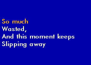 So much

Wasted,

And this moment keeps
Slipping away