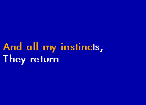 And all my instincts,

They return