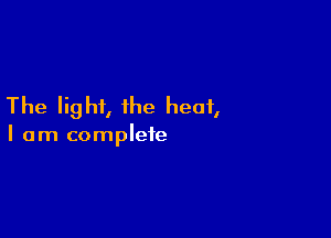 The Iighi, the heat,

I am complete