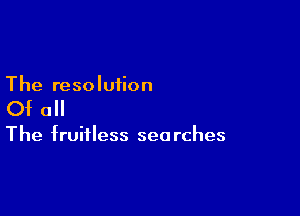 The resoluiion

Of all

The fruitless sea rches