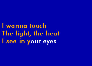 I wanna touch

The light, the heat

I see in your eyes