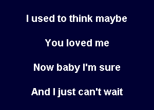 I used to think maybe

You loved me
Now baby I'm sure

And Ijust can't wait