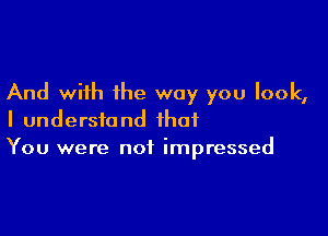 And with the way you look,

I understand that
You were not impressed