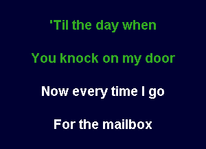 Now every time I go

For the mailbox