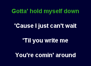 'Cause I just can't wait

'Til you write me

You're comin' around