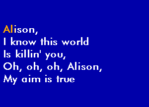 Alison,
I know this world

Is killin' you,
Oh, oh, oh, Alison,

My aim is true