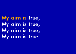 My aim is true,
My aim is irue,

My aim is true,
My aim is true