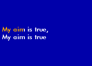 My aim is irue,

My aim is true