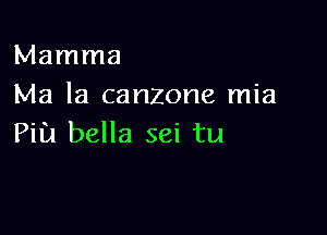 Mamma
Ma la canzone mia

Pill bella sei tu
