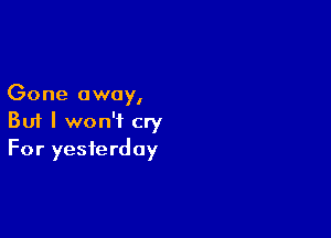 Gone away,

But I won't cry
For yesterday