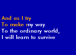 And as I try

To make my way

To the ordinary world,
I will learn to survive