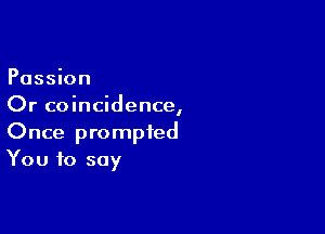 Passion
Or coincidence,

Once prompted
You to say