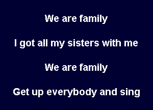 We are family
I got all my sisters with me

We are family

Get up everybody and sing