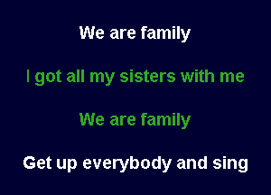 We are family

Get up everybody and sing