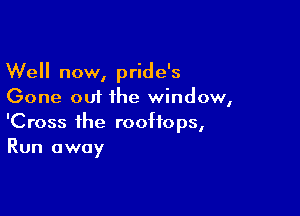 Well now, pride's
Gone out the window,

'Cross the rooftops,
Run away