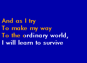 And as I try

To make my way

To the ordinary world,
I will learn to survive