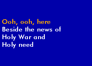 Ooh, ooh, here

Beside the news of

Holy War and
Holy need