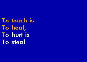 To touch is

To heal,

To hurt is
To steal