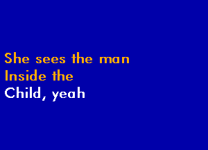 She sees the man

Inside the
Child, yeah