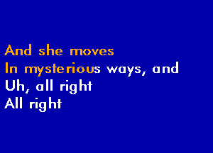 And she moves
In mysterious ways, and

Uh, all right
All right