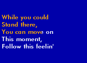 While you could
Stand there,

You can move on
This moment,
Follow this feelin'