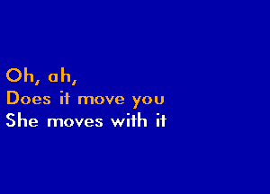 Oh, oh,

Does it move you
She moves with if