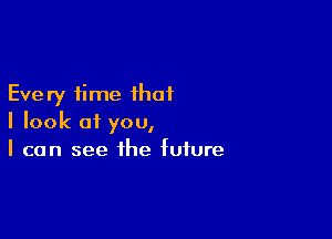 Every time that

I look at you,
I can see the future