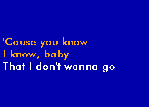 'Ca use you know

I know, he by

That I don't wanna go