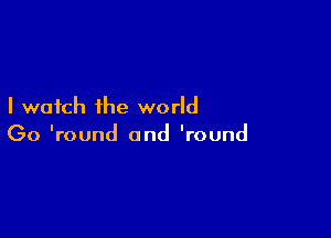 I watch the world

00 'round and 'round