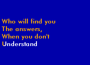 Who will find you

The answers,

When you don't
Understand