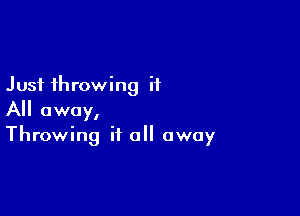 Just throwing it

All away,
Throwing it all away