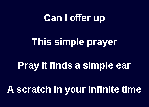 Can I offer up

This simple prayer

Pray it funds a simple ear

A scratch in your infinite time