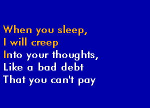 When you sleep,
I will creep

Into your thoughts,
Like a bad debt
That you can't pay