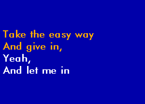 Take the easy way
And give in,

Yeah,

And let me in