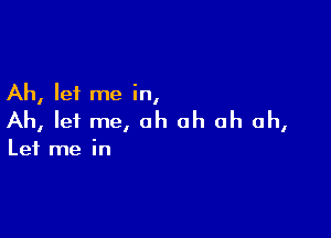 Ah, let me in,

Ah, let me, oh oh ah ah,

Let me in