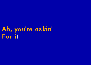 Ah, you're oskin'

For if