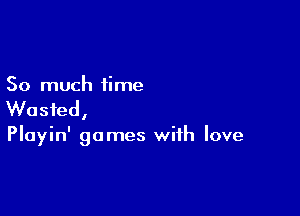 So much time

Wasted,

Playin' games with love