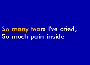 50 mo ny fears I've cried,

So much pain inside