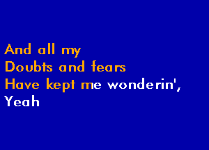 And all my

Doubts and fears

Have kept me wonderin',

Yeah