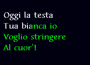 Oggi la testa
Tua bianca io

Voglio stringere
Al cuor'!