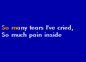 50 mo ny fears I've cried,

So much pain inside