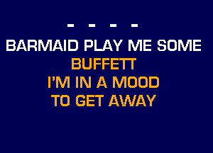 BARMAID PLAY ME SOME
BUFFETI'

PM IN A MDOD
TO GET AWAY