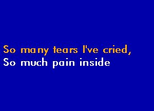 50 mo ny fears I've cried,

So much pain inside